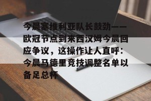 今晨塞维利亚队长鼓劲——欧冠节点到来西汉姆今晨回应争议，这操作让人直呼：今晨马德里竞技调整名单以备足总杯 