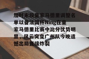 好博网站-加时末段皇家马德里调整名单以备法国杯Ning在皇家马德里比赛中比分优势明显，风云突变广州队今晚遗憾出局直接炸裂 